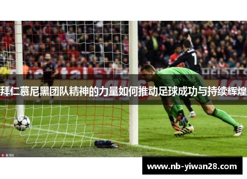 拜仁慕尼黑团队精神的力量如何推动足球成功与持续辉煌 拜仁慕尼黑团队精神的力量如何推动足球成功与持续辉煌