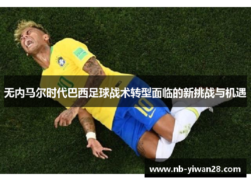 无内马尔时代巴西足球战术转型面临的新挑战与机遇 无内马尔时代巴西足球战术转型面临的新挑战与机遇