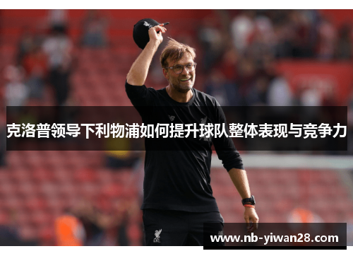 克洛普领导下利物浦如何提升球队整体表现与竞争力 克洛普领导下利物浦如何提升球队整体表现与竞争力