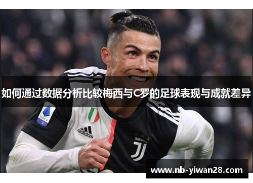 如何通过数据分析比较梅西与C罗的足球表现与成就差异 如何通过数据分析比较梅西与C罗的足球表现与成就差异