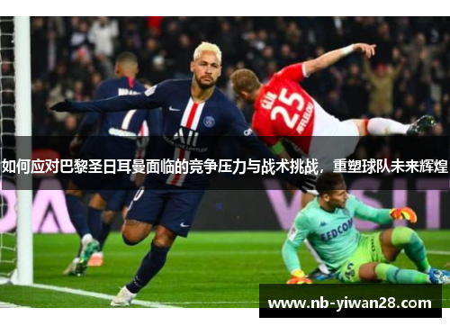 如何应对巴黎圣日耳曼面临的竞争压力与战术挑战，重塑球队未来辉煌