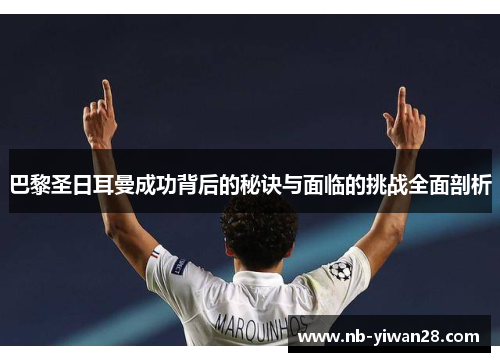 巴黎圣日耳曼成功背后的秘诀与面临的挑战全面剖析 巴黎圣日耳曼成功背后的秘诀与面临的挑战全面剖析