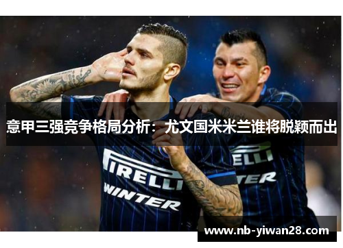 意甲三强竞争格局分析:尤文国米米兰谁将脱颖而出 意甲三强竞争格局分析:尤文国米米兰谁将脱颖而出