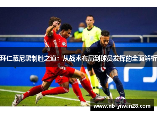 拜仁慕尼黑制胜之道:从战术布局到球员发挥的全面解析 拜仁慕尼黑制胜之道:从战术布局到球员发挥的全面解析