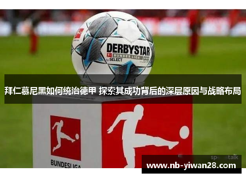 拜仁慕尼黑如何统治德甲 探索其成功背后的深层原因与战略布局