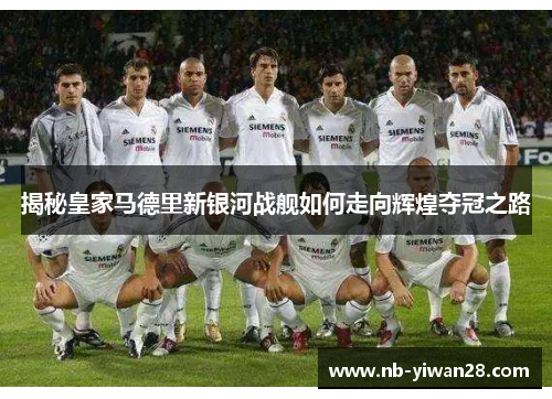揭秘皇家马德里新银河战舰如何走向辉煌夺冠之路 揭秘皇家马德里新银河战舰如何走向辉煌夺冠之路