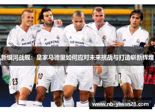 新银河战舰:皇家马德里如何应对未来挑战与打造崭新辉煌 新银河战舰:皇家马德里如何应对未来挑战与打造崭新辉煌