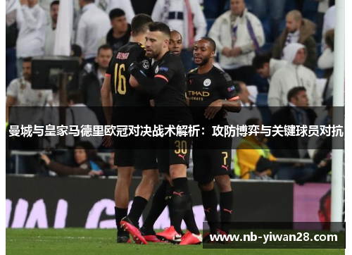 曼城与皇家马德里欧冠对决战术解析:攻防博弈与关键球员对抗 曼城与皇家马德里欧冠对决战术解析:攻防博弈与关键球员对抗