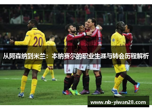 从阿森纳到米兰：本纳赛尔的职业生涯与转会历程解析
