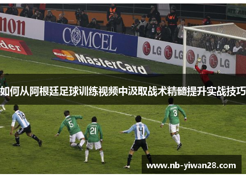 如何从阿根廷足球训练视频中汲取战术精髓提升实战技巧