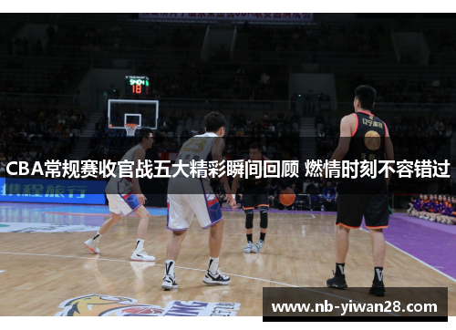CBA常规赛收官战五大精彩瞬间回顾 燃情时刻不容错过 CBA常规赛收官战五大精彩瞬间回顾 燃情时刻不容错过