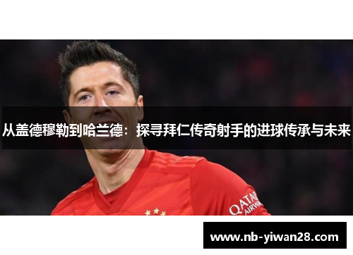从盖德穆勒到哈兰德：探寻拜仁传奇射手的进球传承与未来