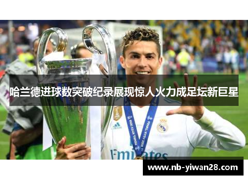 哈兰德进球数突破纪录展现惊人火力成足坛新巨星 哈兰德进球数突破纪录展现惊人火力成足坛新巨星