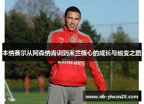 本纳赛尔从阿森纳青训到米兰核心的成长与蜕变之路 本纳赛尔从阿森纳青训到米兰核心的成长与蜕变之路
