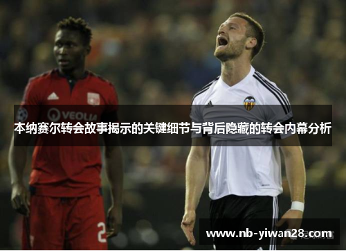 本纳赛尔转会故事揭示的关键细节与背后隐藏的转会内幕分析 本纳赛尔转会故事揭示的关键细节与背后隐藏的转会内幕分析