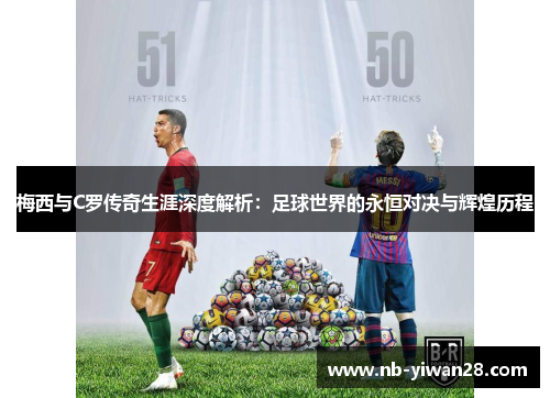 梅西与C罗传奇生涯深度解析:足球世界的永恒对决与辉煌历程 梅西与C罗传奇生涯深度解析:足球世界的永恒对决与辉煌历程