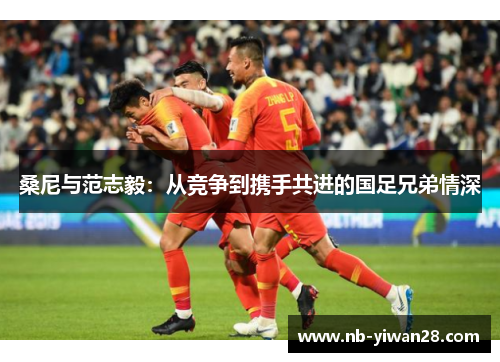 桑尼与范志毅:从竞争到携手共进的国足兄弟情深 桑尼与范志毅:从竞争到携手共进的国足兄弟情深