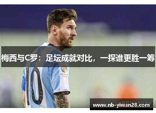 梅西与C罗:足坛成就对比,一探谁更胜一筹 梅西与C罗:足坛成就对比,一探谁更胜一筹