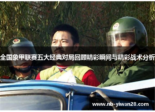 全国象甲联赛五大经典对局回顾精彩瞬间与精彩战术分析