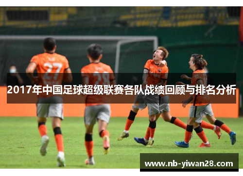 2017年中国足球超级联赛各队战绩回顾与排名分析 2017年中国足球超级联赛各队战绩回顾与排名分析