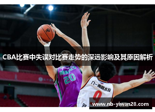 CBA比赛中失误对比赛走势的深远影响及其原因解析