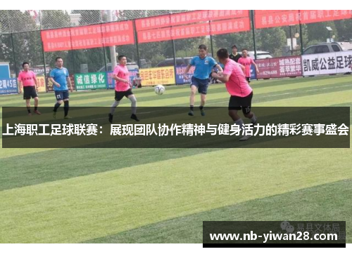 上海职工足球联赛:展现团队协作精神与健身活力的精彩赛事盛会 上海职工足球联赛:展现团队协作精神与健身活力的精彩赛事盛会