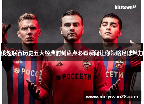 俄超联赛历史五大经典时刻盘点必看瞬间让你领略足球魅力 俄超联赛历史五大经典时刻盘点必看瞬间让你领略足球魅力