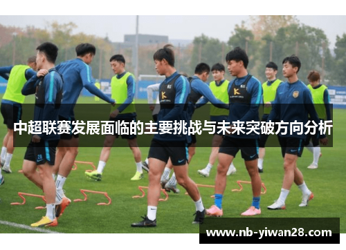 中超联赛发展面临的主要挑战与未来突破方向分析 中超联赛发展面临的主要挑战与未来突破方向分析