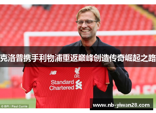 克洛普携手利物浦重返巅峰创造传奇崛起之路 克洛普携手利物浦重返巅峰创造传奇崛起之路