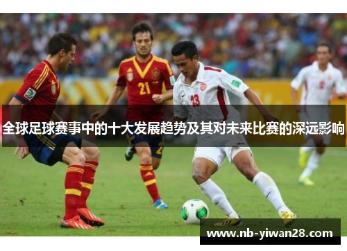 全球足球赛事中的十大发展趋势及其对未来比赛的深远影响 全球足球赛事中的十大发展趋势及其对未来比赛的深远影响