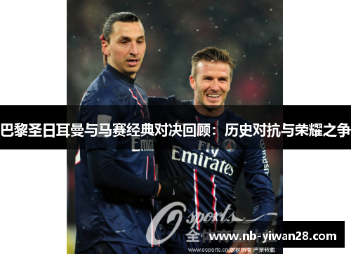 巴黎圣日耳曼与马赛经典对决回顾：历史对抗与荣耀之争