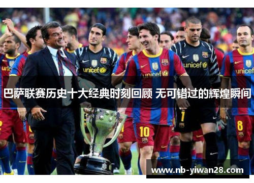 巴萨联赛历史十大经典时刻回顾 无可错过的辉煌瞬间 巴萨联赛历史十大经典时刻回顾 无可错过的辉煌瞬间