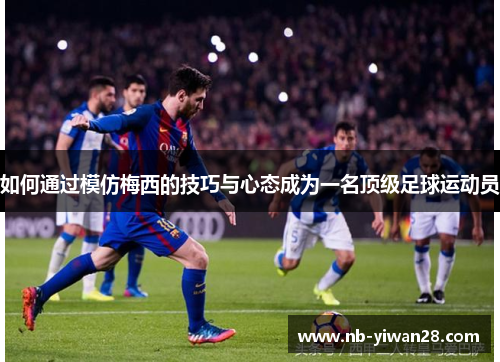 如何通过模仿梅西的技巧与心态成为一名顶级足球运动员 如何通过模仿梅西的技巧与心态成为一名顶级足球运动员