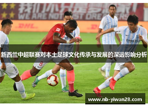 新西兰中超联赛对本土足球文化传承与发展的深远影响分析 新西兰中超联赛对本土足球文化传承与发展的深远影响分析