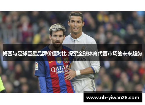 梅西与足球巨星品牌价值对比 探索全球体育代言市场的未来趋势 梅西与足球巨星品牌价值对比 探索全球体育代言市场的未来趋势