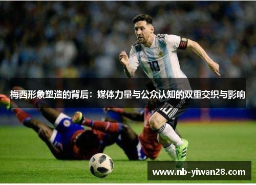 梅西形象塑造的背后:媒体力量与公众认知的双重交织与影响 梅西形象塑造的背后:媒体力量与公众认知的双重交织与影响