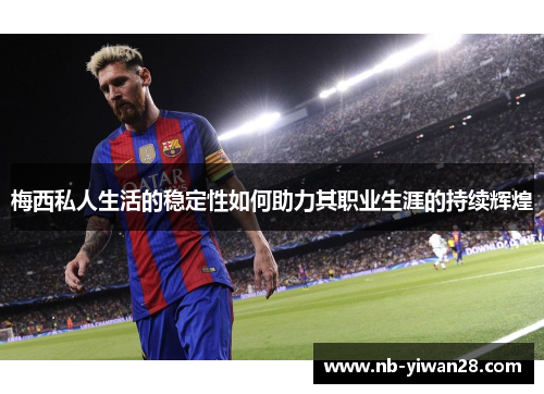 梅西私人生活的稳定性如何助力其职业生涯的持续辉煌