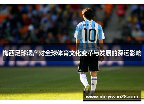 梅西足球遗产对全球体育文化变革与发展的深远影响 梅西足球遗产对全球体育文化变革与发展的深远影响