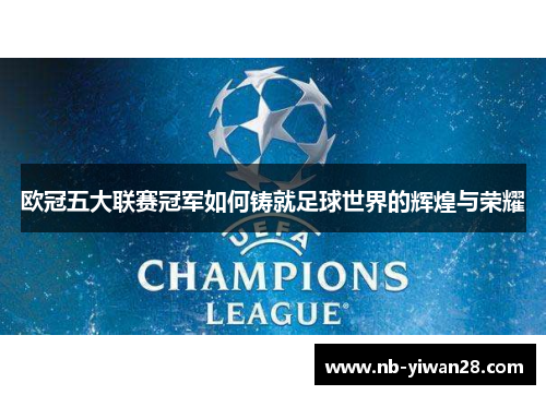 欧冠五大联赛冠军如何铸就足球世界的辉煌与荣耀 欧冠五大联赛冠军如何铸就足球世界的辉煌与荣耀