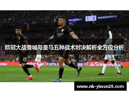 欧冠大战曼城与皇马五种战术对决解析全方位分析 欧冠大战曼城与皇马五种战术对决解析全方位分析
