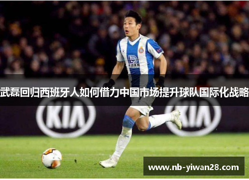 武磊回归西班牙人如何借力中国市场提升球队国际化战略