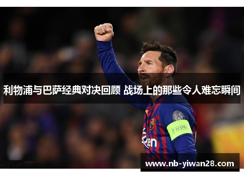 利物浦与巴萨经典对决回顾 战场上的那些令人难忘瞬间 利物浦与巴萨经典对决回顾 战场上的那些令人难忘瞬间
