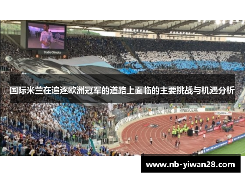 国际米兰在追逐欧洲冠军的道路上面临的主要挑战与机遇分析 国际米兰在追逐欧洲冠军的道路上面临的主要挑战与机遇分析