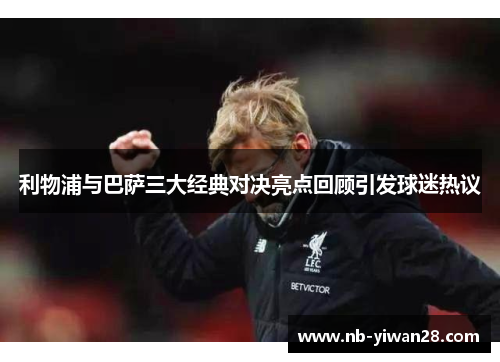 利物浦与巴萨三大经典对决亮点回顾引发球迷热议 利物浦与巴萨三大经典对决亮点回顾引发球迷热议
