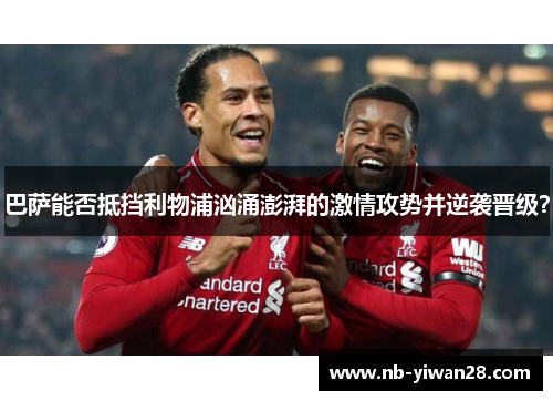 巴萨能否抵挡利物浦汹涌澎湃的激情攻势并逆袭晋级? 巴萨能否抵挡利物浦汹涌澎湃的激情攻势并逆袭晋级?