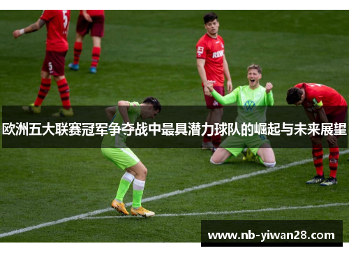 欧洲五大联赛冠军争夺战中最具潜力球队的崛起与未来展望 欧洲五大联赛冠军争夺战中最具潜力球队的崛起与未来展望