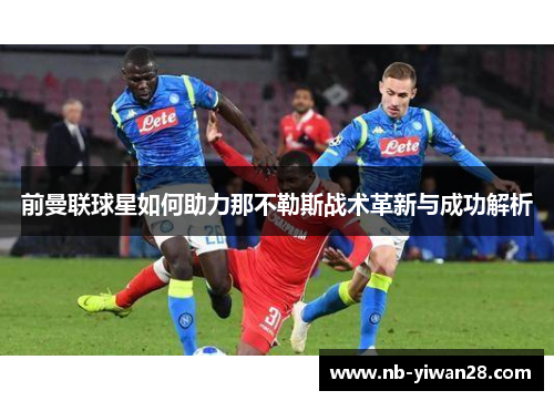 前曼联球星如何助力那不勒斯战术革新与成功解析 前曼联球星如何助力那不勒斯战术革新与成功解析