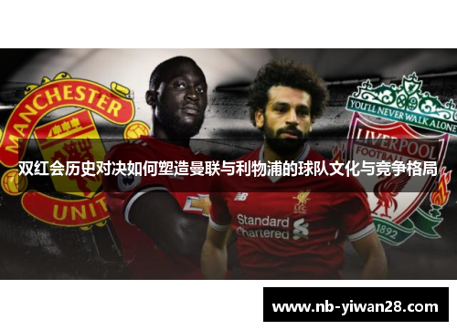 双红会历史对决如何塑造曼联与利物浦的球队文化与竞争格局
