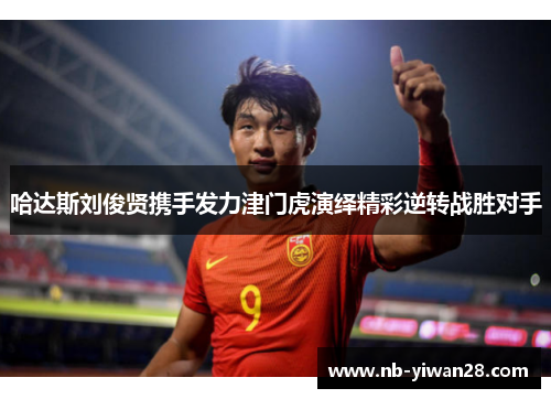 哈达斯刘俊贤携手发力津门虎演绎精彩逆转战胜对手 哈达斯刘俊贤携手发力津门虎演绎精彩逆转战胜对手