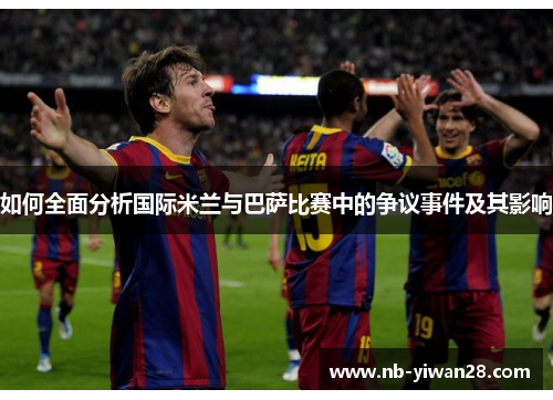 如何全面分析国际米兰与巴萨比赛中的争议事件及其影响 如何全面分析国际米兰与巴萨比赛中的争议事件及其影响